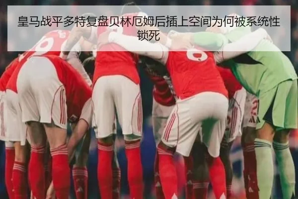 皇马战平多特复盘贝林厄姆后插上空间为何被系统性锁死
