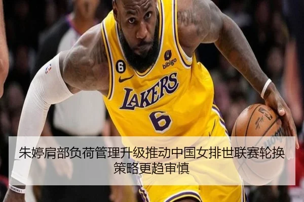朱婷肩部负荷管理升级推动中国女排世联赛轮换策略更趋审慎