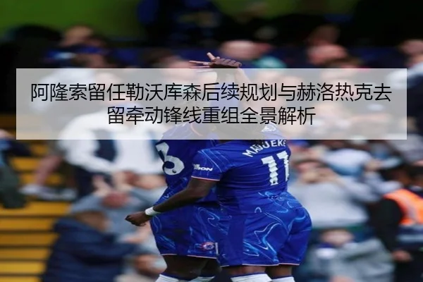 阿隆索留任勒沃库森后续规划与赫洛热克去留牵动锋线重组全景解析