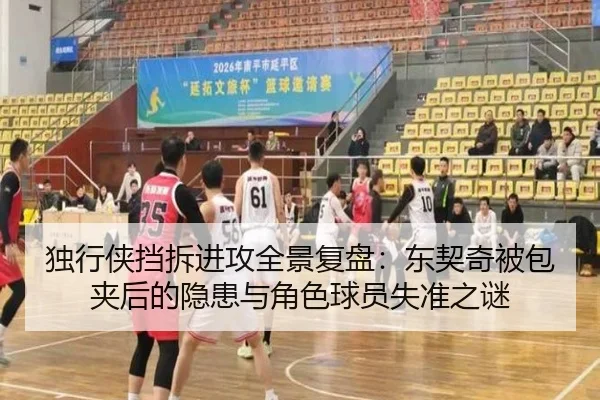 独行侠挡拆进攻全景复盘：东契奇被包夹后的隐患与角色球员失准之谜