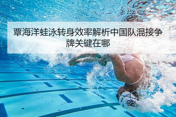 覃海洋蛙泳转身效率解析中国队混接争牌关键在哪