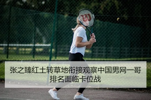 张之臻红土转草地衔接观察中国男网一哥排名面临卡位战